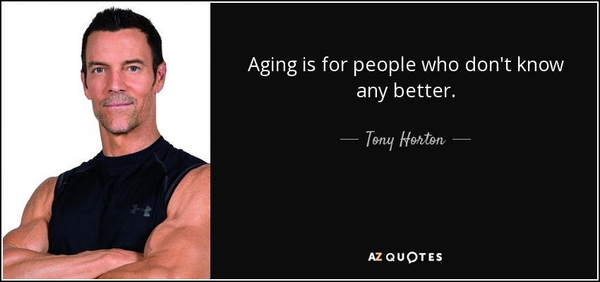 Aging is for people who don't know any better. - Tony Horton
