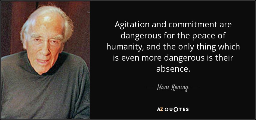 Agitation and commitment are dangerous for the peace of humanity, and the only thing which is even more dangerous is their absence. - Hans Koning