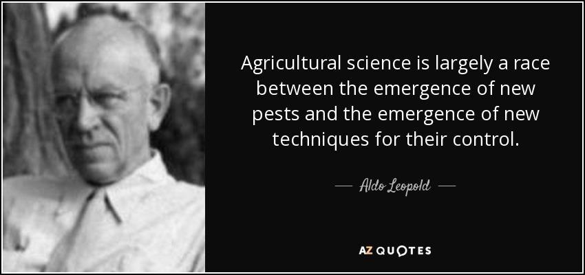 Agricultural science is largely a race between the emergence of new pests and the emergence of new techniques for their control. - Aldo Leopold