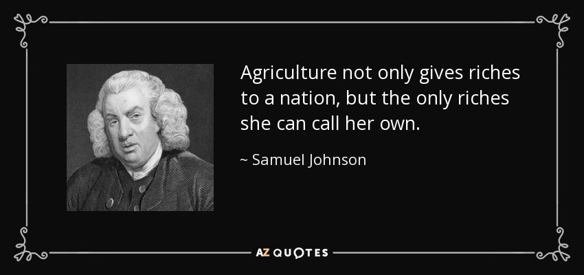 Agriculture not only gives riches to a nation, but the only riches she can call her own. - Samuel Johnson