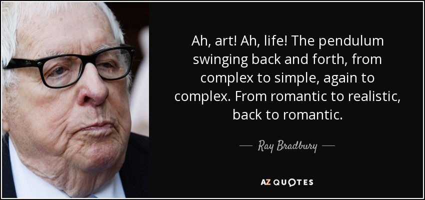 Ah, art! Ah, life! The pendulum swinging back and forth, from complex to simple, again to complex. From romantic to realistic, back to romantic. - Ray Bradbury