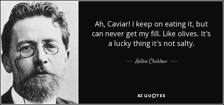 Ah, Caviar! I keep on eating it, but can never get my fill. Like olives. It's a lucky thing it's not salty. - Anton Chekhov