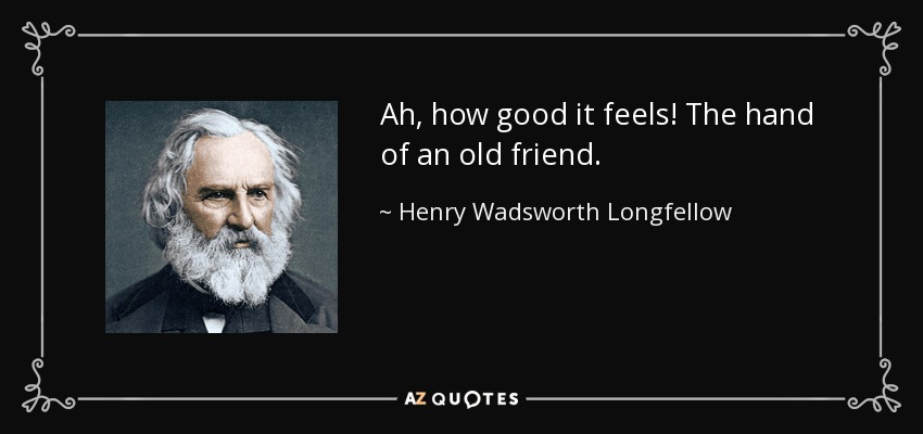 Ah, how good it feels! The hand of an old friend. - Henry Wadsworth Longfellow