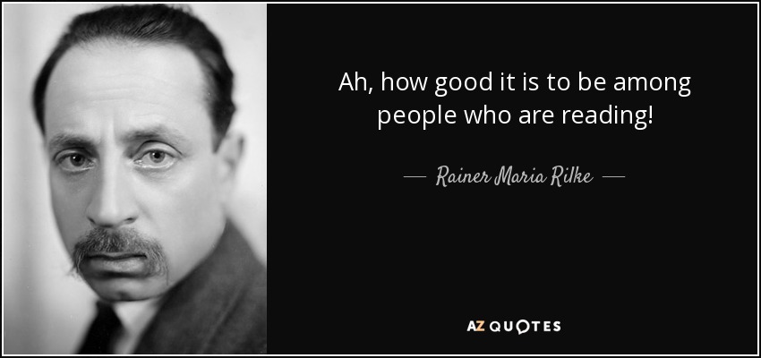 Ah, how good it is to be among people who are reading! - Rainer Maria Rilke