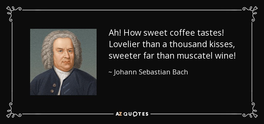 Ah! How sweet coffee tastes! Lovelier than a thousand kisses, sweeter far than muscatel wine! - Johann Sebastian Bach