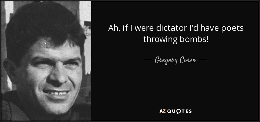 Ah, if I were dictator I'd have poets throwing bombs! - Gregory Corso