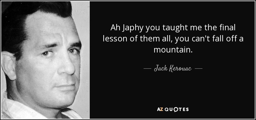 Ah Japhy you taught me the final lesson of them all, you can't fall off a mountain. - Jack Kerouac