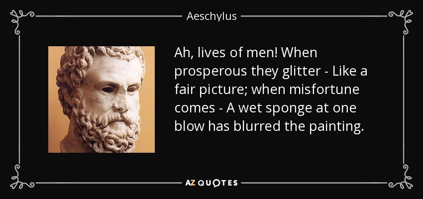 Ah, lives of men! When prosperous they glitter - Like a fair picture; when misfortune comes - A wet sponge at one blow has blurred the painting. - Aeschylus