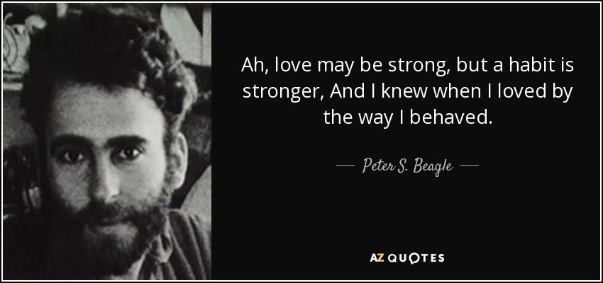 Ah, love may be strong, but a habit is stronger, And I knew when I loved by the way I behaved. - Peter S. Beagle