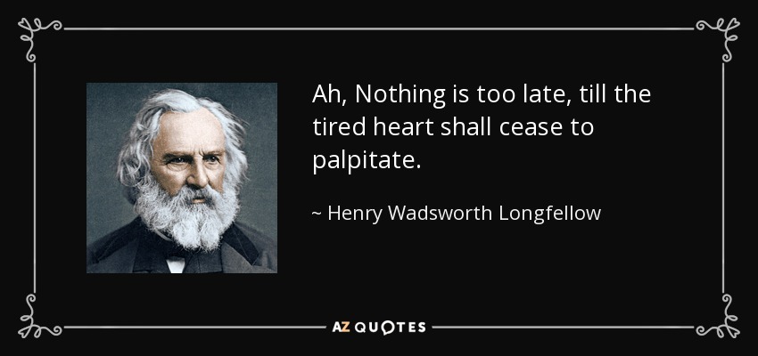 Ah, Nothing is too late, till the tired heart shall cease to palpitate. - Henry Wadsworth Longfellow