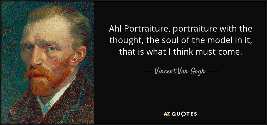Ah! Portraiture, portraiture with the thought, the soul of the model in it, that is what I think must come. - Vincent Van Gogh