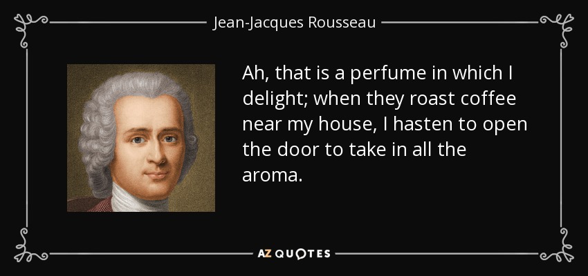 Ah, that is a perfume in which I delight; when they roast coffee near my house, I hasten to open the door to take in all the aroma. - Jean-Jacques Rousseau