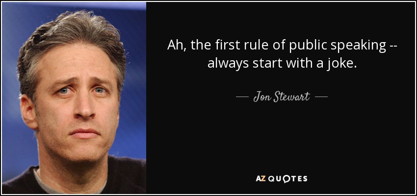 Ah, the first rule of public speaking -- always start with a joke. - Jon Stewart