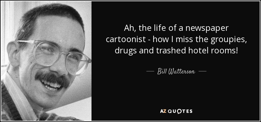 Ah, the life of a newspaper cartoonist - how I miss the groupies, drugs and trashed hotel rooms! - Bill Watterson