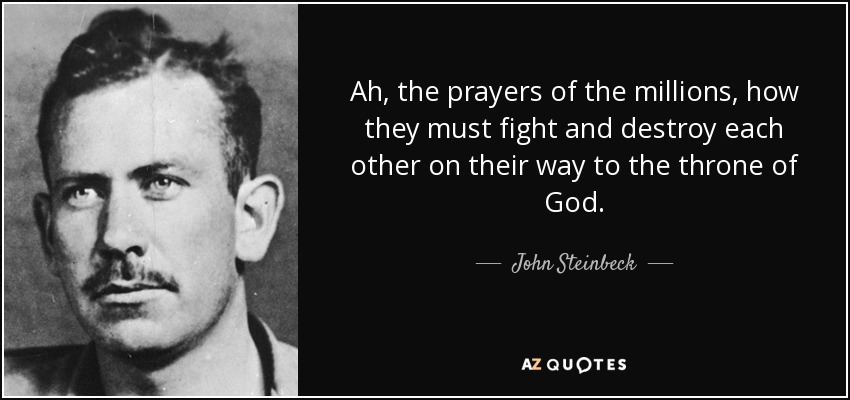 Ah, the prayers of the millions, how they must fight and destroy each other on their way to the throne of God. - John Steinbeck