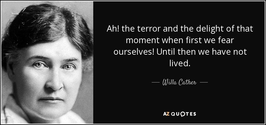 Ah! the terror and the delight of that moment when first we fear ourselves! Until then we have not lived. - Willa Cather