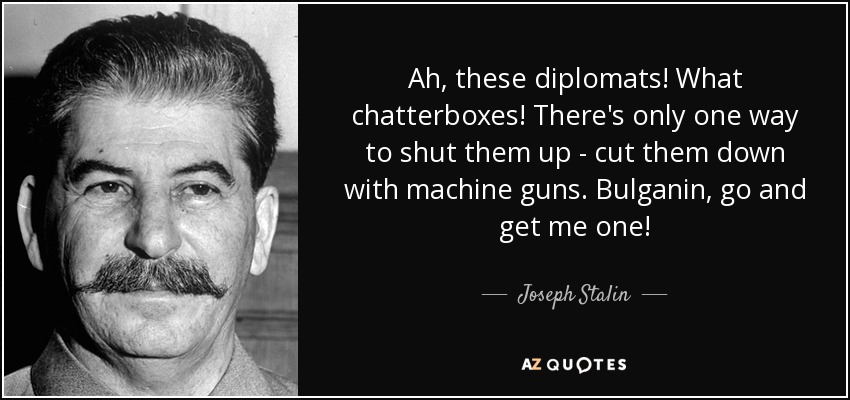 Ah, these diplomats! What chatterboxes! There's only one way to shut them up - cut them down with machine guns. Bulganin, go and get me one! - Joseph Stalin