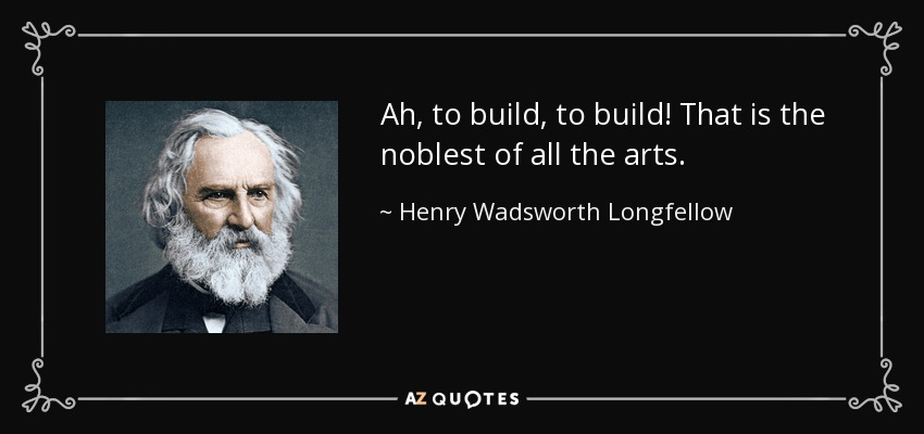 Ah, to build, to build! That is the noblest of all the arts. - Henry Wadsworth Longfellow
