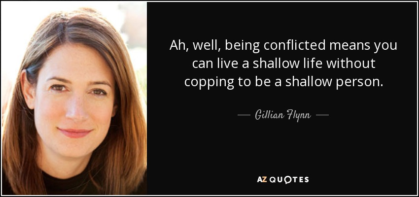 Ah, well, being conflicted means you can live a shallow life without copping to be a shallow person. - Gillian Flynn
