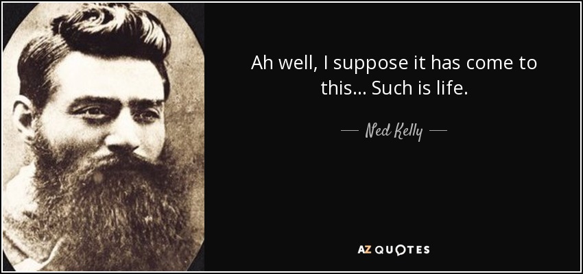 Ah well, I suppose it has come to this... Such is life. - Ned Kelly