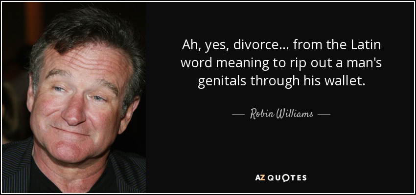 Ah, yes, divorce... from the Latin word meaning to rip out a man's genitals through his wallet. - Robin Williams