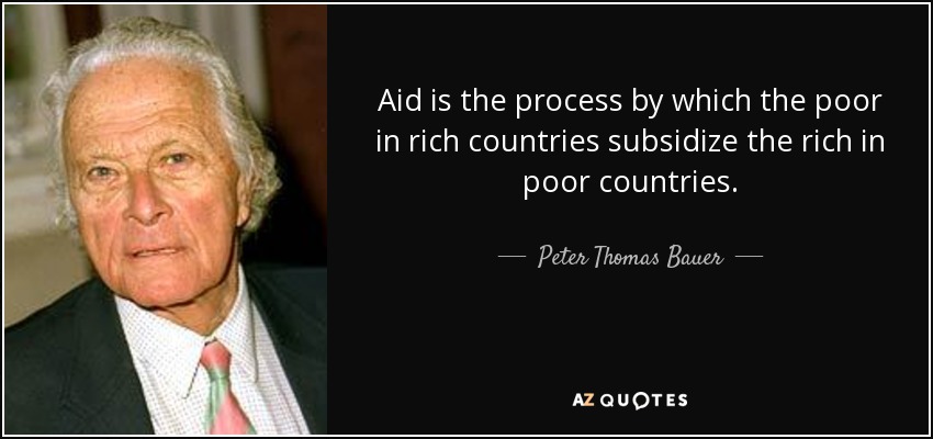 Aid is the process by which the poor in rich countries subsidize the rich in poor countries. - Peter Thomas Bauer