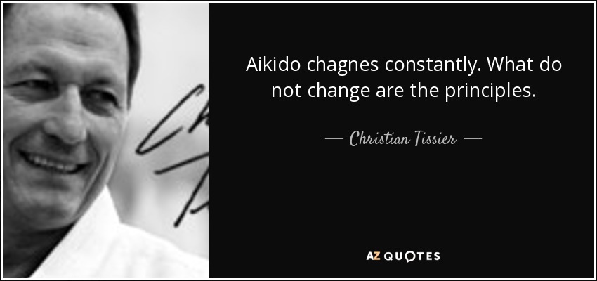 Aikido chagnes constantly. What do not change are the principles. - Christian Tissier
