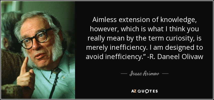 Aimless extension of knowledge, however, which is what I think you really mean by the term curiosity, is merely inefficiency. I am designed to avoid inefficiency.” -R. Daneel Olivaw - Isaac Asimov