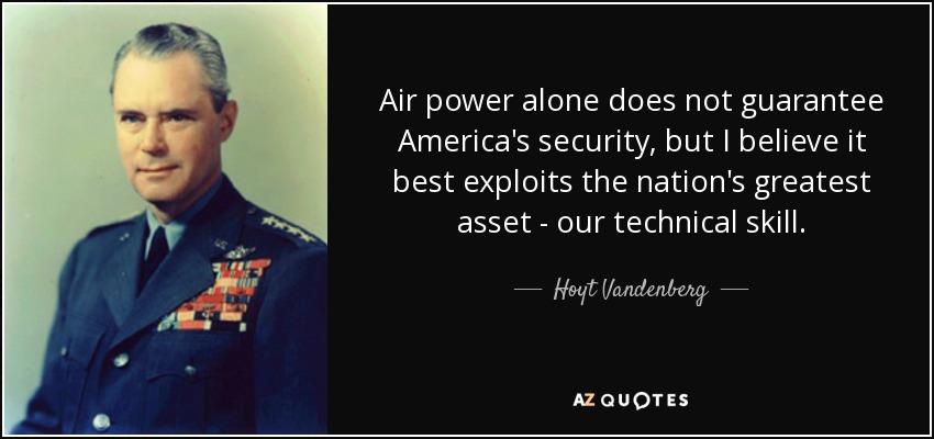 Air power alone does not guarantee America's security, but I believe it best exploits the nation's greatest asset - our technical skill. - Hoyt Vandenberg