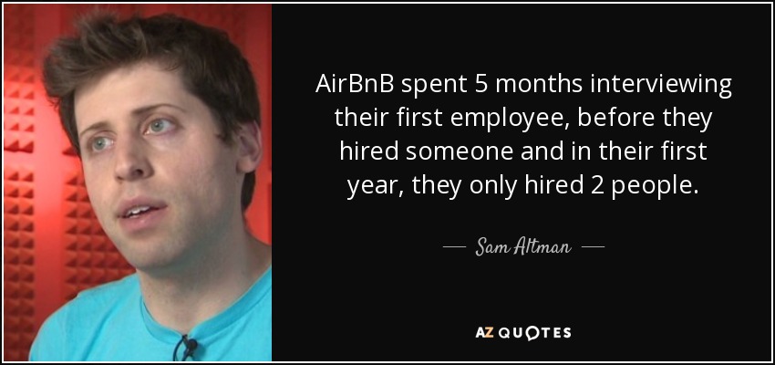 AirBnB spent 5 months interviewing their first employee, before they hired someone and in their first year, they only hired 2 people. - Sam Altman