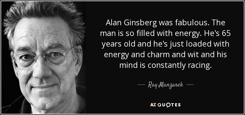 Alan Ginsberg was fabulous. The man is so filled with energy. He's 65 years old and he's just loaded with energy and charm and wit and his mind is constantly racing. - Ray Manzarek
