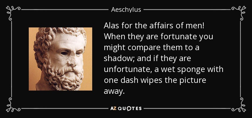 Alas for the affairs of men! When they are fortunate you might compare them to a shadow; and if they are unfortunate, a wet sponge with one dash wipes the picture away. - Aeschylus