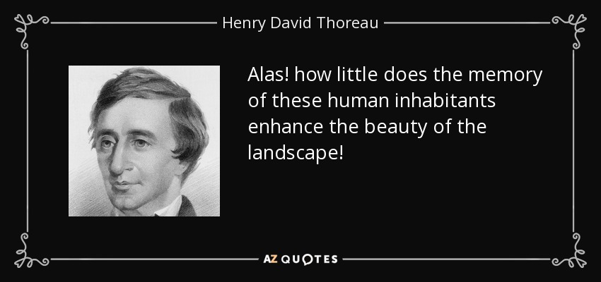 Alas! how little does the memory of these human inhabitants enhance the beauty of the landscape! - Henry David Thoreau