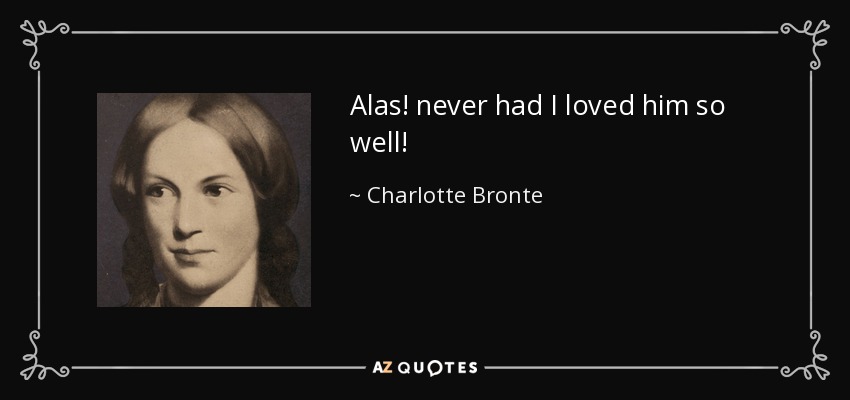 Alas! never had I loved him so well! - Charlotte Bronte