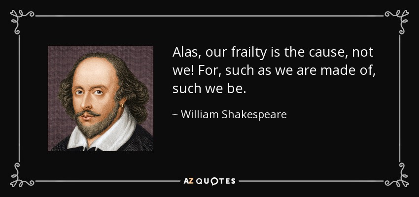 Alas, our frailty is the cause , not we! For, such as we are made of, such we be. - William Shakespeare