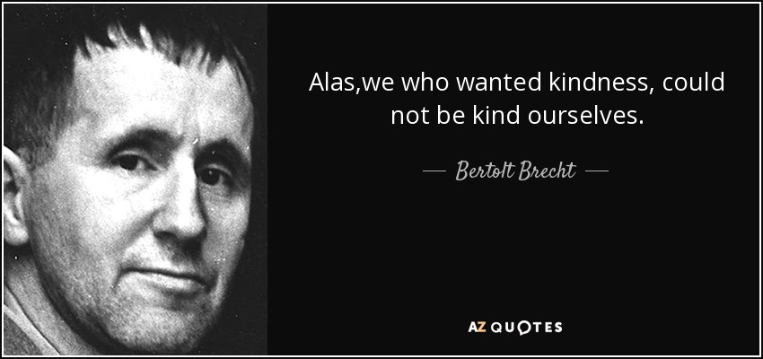 Alas,we who wanted kindness, could not be kind ourselves. - Bertolt Brecht