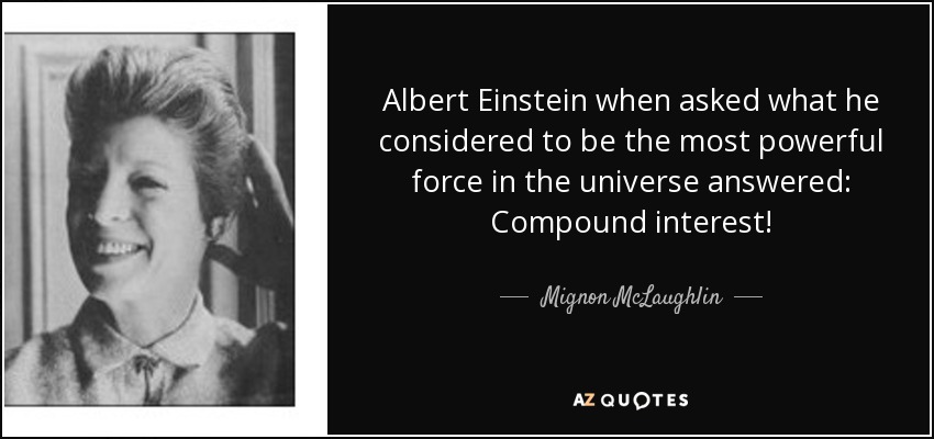Albert Einstein when asked what he considered to be the most powerful force in the universe answered: Compound interest! - Mignon McLaughlin
