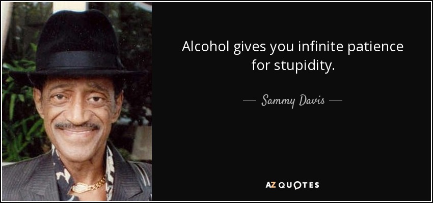 Alcohol gives you infinite patience for stupidity. - Sammy Davis, Jr.