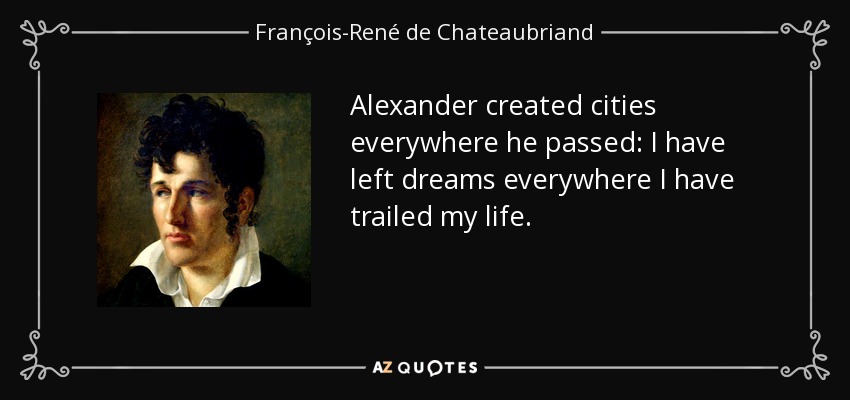 Alexander created cities everywhere he passed: I have left dreams everywhere I have trailed my life. - François-René de Chateaubriand