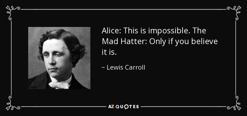 Alice: This is impossible. The Mad Hatter: Only if you believe it is. - Lewis Carroll