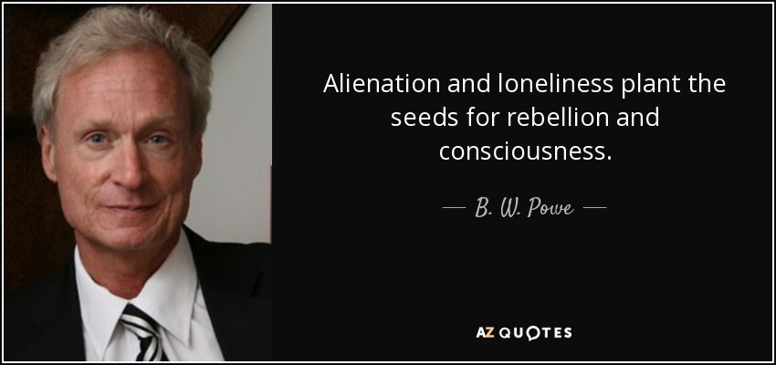 Alienation and loneliness plant the seeds for rebellion and consciousness. - B. W. Powe