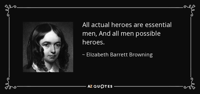 All actual heroes are essential men, And all men possible heroes. - Elizabeth Barrett Browning
