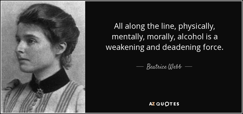 All along the line, physically, mentally, morally, alcohol is a weakening and deadening force. - Beatrice Webb