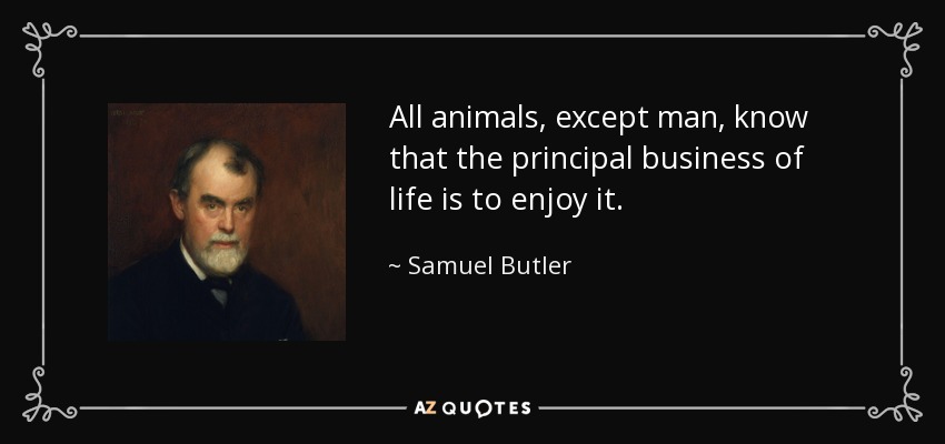 All animals, except man, know that the principal business of life is to enjoy it. - Samuel Butler