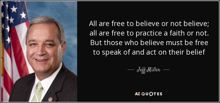 All are free to believe or not believe; all are free to practice a faith or not. But those who believe must be free to speak of and act on their belief - Jeff Miller