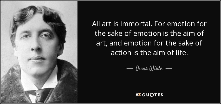 All art is immortal. For emotion for the sake of emotion is the aim of art, and emotion for the sake of action is the aim of life. - Oscar Wilde