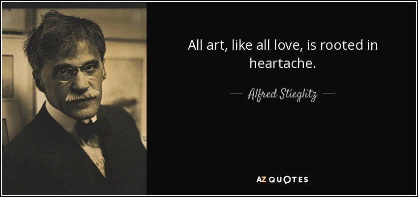 All art, like all love, is rooted in heartache. - Alfred Stieglitz