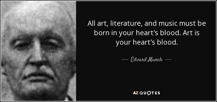 All art, literature, and music must be born in your heart's blood. Art is your heart's blood. - Edvard Munch