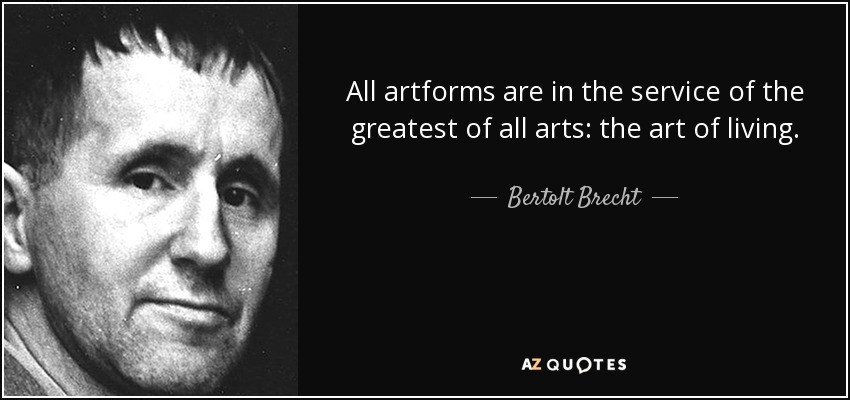 All artforms are in the service of the greatest of all arts: the art of living. - Bertolt Brecht