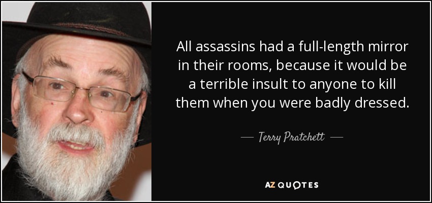 All assassins had a full-length mirror in their rooms, because it would be a terrible insult to anyone to kill them when you were badly dressed. - Terry Pratchett